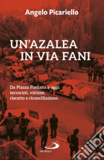 Un'azalea in via Fani. Da Piazza Fontana a oggi: terroristi, vittime, riscatto e riconciliazione libro di Picariello Angelo