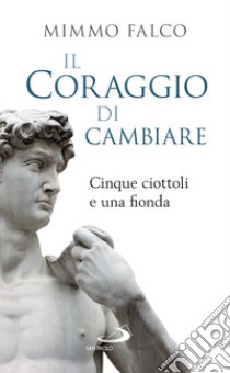 Il coraggio di cambiare. Cinque ciottoli e una fionda libro di Falco Mimmo