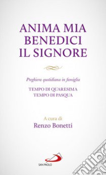 Anima mia benedici il Signore. Preghiera quotidiana in famiglia. Tempo di Quaresima. Tempo di Pasqua libro di Bonetti R. (cur.)