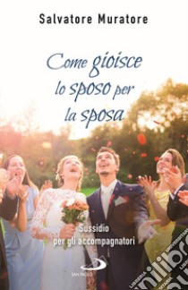 Come gioisce lo sposo per la sposa. Sussidio per gli accompagnatori all'itinerario di fede per fidanzati e coppie di sposi libro di Muratore Salvatore