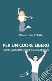 Per un cuore libero. Come gestire le emozioni e non esserne schiavi libro di Colella Maria Pia