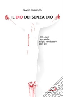 Il Dio dei senza dio. Riflessioni agnostiche sul più paradossale degli dèi libro di Coriasco Franz