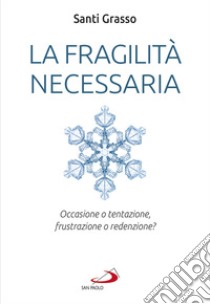 La fragilità necessaria. Occasione o tentazione, frustrazione o redenzione? libro di Grasso Santi