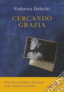 Cercando Grazia. Una storia di donne che sanno come ritrovare se stesse libro di Delachi Federica