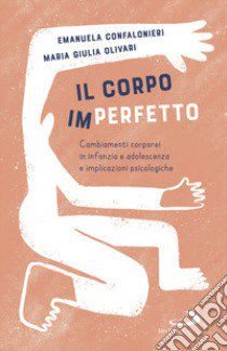 Il corpo (im)perfetto. Cambiamenti corporei in infanzia e adolescenza e implicazioni psicologiche libro di Confalonieri Manuela Maria; Olivari Maria Giulia