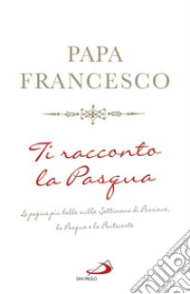 Ti racconto la Pasqua. Le pagine più belle sulla Settimana di Passione, la Pasqua e la Pentecoste libro di Francesco (Jorge Mario Bergoglio)