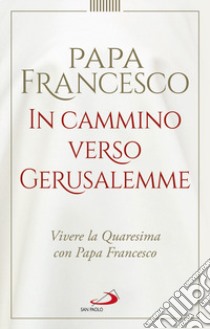 In cammino verso Gerusalemme. Vivere la Quaresima con papa Francesco libro di Francesco (Jorge Mario Bergoglio); Beraudo E. M. (cur.); Dalmasso S. (cur.)