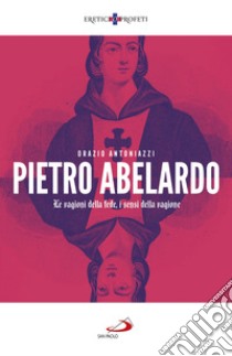 Pietro Abelardo. Le ragioni della fede, i sensi della ragione libro di Antoniazzi Orazio