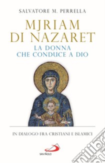 Mjriam di Nazaret, la donna che conduce a Dio. In dialogo fra cristiani e islamici libro di Perrella Salvatore Maria