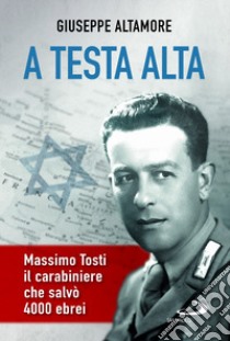 A testa alta. Massimo Tosti, il carabiniere che salvò 4000 ebrei libro di Altamore Giuseppe