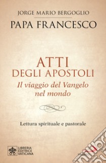 Atti degli Apostoli. Il viaggio del Vangelo nel mondo. Lettura spirituale e pastorale libro di Francesco (Jorge Mario Bergoglio); Venturi G. (cur.)