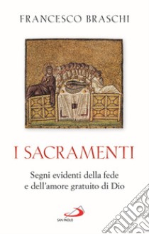 I Sacramenti. Segni evidenti della fede e dell'amore gratuito di Dio libro di Braschi Francesco