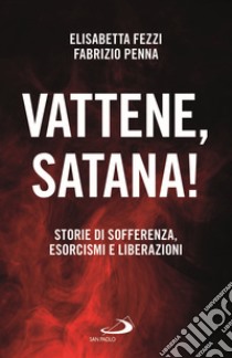 Vattene, satana! Storie di sofferenza, esorcismi e liberazioni libro di Fezzi Elisabetta; Penna Fabrizio