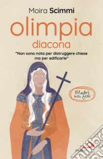 Olimpia diacona. «Non sono nota per distruggere chiese ma per edificarle» libro di Scimmi Moira