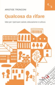 Qualcosa da rifare. Idee per ripensare salute, educazione e cultura libro di Tronconi Aristide