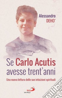 Se Carlo Acutis avesse trent'anni. Una nuova lettura delle sue intuizioni spirituali libro di Deho' Alessandro