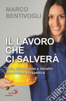 Il lavoro che ci salverà. Cura, innovazione e riscatto: una visione prospettica libro di Bentivogli Marco