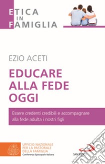 Educare alla fede oggi. Essere credenti credibili e accompagnare alla fede adulta i nostri figli libro di Aceti Ezio