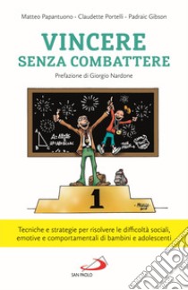 Vincere senza combattere. Tecniche e strategie per risolvere le difficoltà sociali, emotive e comportamentali di bambini e adolescenti libro di Papantuono Matteo; Portelli Claudette; Gibson Padraic