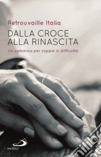 Dalla croce alla rinascita. Un cammino per coppie in difficoltà libro di Retrouvaille (cur.)