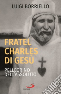 Fratel Charles di Gesù, pellegrino dell'assoluto libro di Borriello Luigi