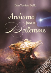 Andiamo fino a Betlemme. Felicissimi auguri di Buon Natale libro di Bello Antonio