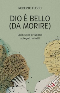 Dio è bello (da morire). La mistica cristiana spiegata a tutti libro di Fusco Roberto