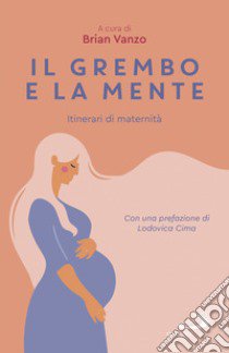 Il grembo e la mente. Itinerari di maternità libro di Vanzo B. (cur.)