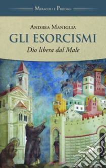 Gli esorcismi. Dio libera dal male libro di Maniglia Andrea