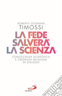 La fede salverà la scienza. Conoscenza scientifica e credenza religiosa in dialogo libro di Timossi Roberto Giovanni