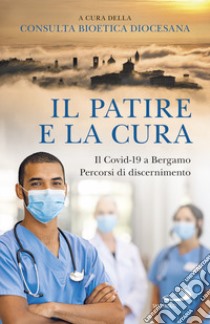 Il patire e la cura. Il Covid-19 a Bergamo. Percorsi di discernimento libro di Consulta bioetica diocesana (cur.)