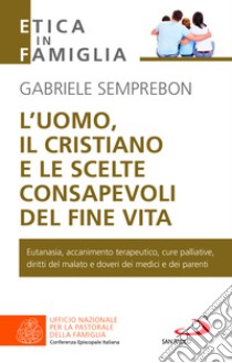 L'uomo, il cristiano e le scelte consapevoli del fine vita. Fare chiarezza su: eutanasia, accanimento terapeutico, cure palliative, diritti del malato e doveri dei medici e dei parenti libro di Semprebon Gabriele