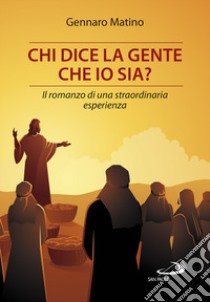 Chi dice la gente che io sia? Il romanzo di una straordinaria esperienza libro di Matino Gennaro