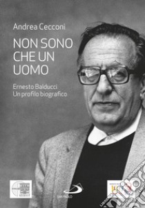 Non sono che un uomo. Ernesto Balducci. Un profilo biografico libro di Cecconi Andrea