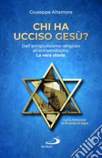 Chi ha ucciso Gesù? Dall'antigiudaismo religioso all'antisemitismo. La vera storia libro di Altamore Giuseppe