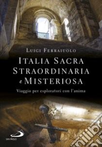 Italia sacra, straordinaria e misteriosa. Viaggio per esploratori con l'anima libro di Ferraiuolo Luigi