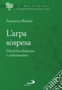 L'arpa sospesa. David tra ebraismo e cristianesimo libro di Bianchi Francesco