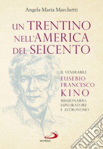 Un trentino nell'America del Seicento. Il venerabile Eusebio Francesco Kino. Missionario, esploratore e astronomo libro di Marchetti Angela Maria