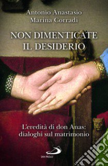 Non dimenticate il desiderio. L'eredità di don Anas: dialoghi sul matrimonio libro di Porpora Anastasio Antonio; Corradi Marina