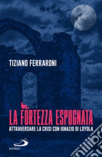 La fortezza espugnata. Attraversare la crisi con Ignazio di Loyola libro di Ferraroni Tiziano