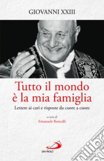 Tutto il mondo è la mia famiglia. Lettere ai cari e risposte da cuore a cuore libro di Giovanni XXIII; Roncalli E. (cur.)