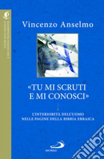 «Tu mi scruti e mi conosci». L'interiorità dell'uomo nelle pagine della Bibbia ebraica libro di Anselmo Vincenzo