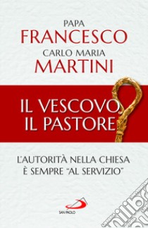 Il Vescovo, il pastore. L'autorità nella Chiesa è sempre «al servizio» libro di Francesco (Jorge Mario Bergoglio); Martini Carlo Maria