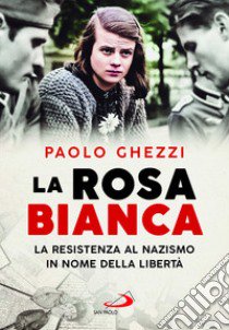 La rosa Bianca. La resistenza al nazismo in nome della libertà libro di Ghezzi Paolo