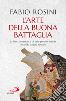 L'arte della buona battaglia. La libertà interiore e gli otto pensieri maligni secondo Evagrio Pontico libro di Rosini Fabio