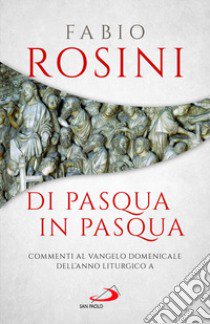 Di Pasqua in Pasqua. Commenti al Vangelo domenicale dell'anno liturgico A libro di Rosini Fabio