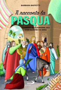 Ti racconto la Pasqua. Cammino di Quaresima 2023 con gli amici di Gesù. Ediz. illustrata libro di Baffetti Barbara