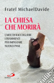 La Chiesa che morirà. L'arte di raccogliere i frammenti per impastare nuovo pane libro di Semeraro MichaelDavide