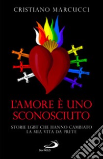 L'amore è uno sconosciuto. Storie LGBT che hanno cambiato la mia vita da prete libro di Marcucci Cristiano