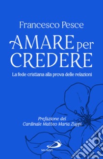 Amare per credere. La fede cristiana alla prova delle relazioni libro di Pesce Francesco